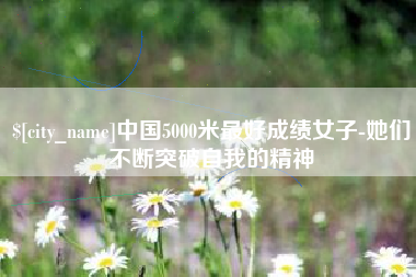 湘西中国5000米最好成绩女子-她们不断突破自我的精神
