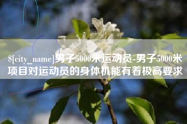 湘西男子5000米运动员-男子5000米项目对运动员的身体机能有着极高要求