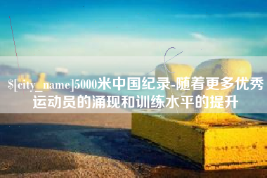 湘西5000米中国纪录-随着更多优秀运动员的涌现和训练水平的提升