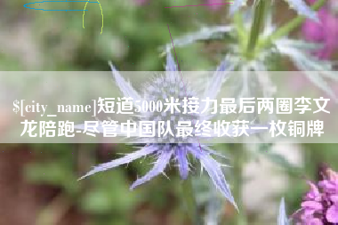 湘西短道5000米接力最后两圈李文龙陪跑-尽管中国队最终收获一枚铜牌