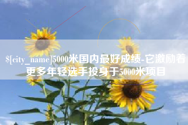 湘西5000米国内最好成绩-它激励着更多年轻选手投身于5000米项目