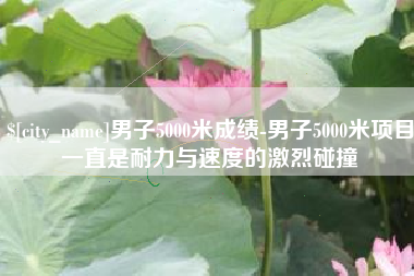 湘西男子5000米成绩-男子5000米项目一直是耐力与速度的激烈碰撞