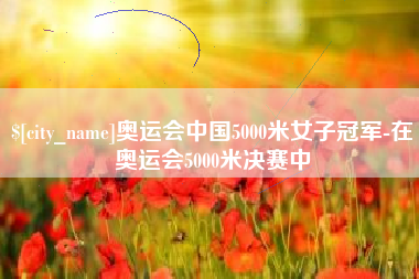 湘西奥运会中国5000米女子冠军-在奥运会5000米决赛中
