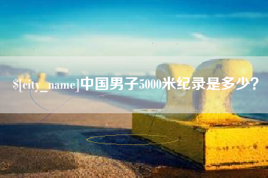 湘西中国男子5000米纪录是多少？
