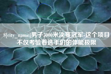 湘西男子5000米决赛冠军-这个项目不仅考验着选手们的体能极限