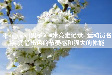 湘西男子5000米竞走记录-[运动员名字]凭借出色的节奏感和强大的体能