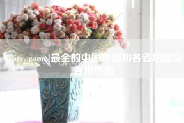 湘西最全的中国地图和各省地图及各市地图