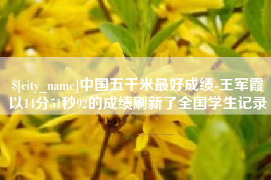 湘西中国五千米最好成绩-王军霞以14分51秒92的成绩刷新了全国学生记录