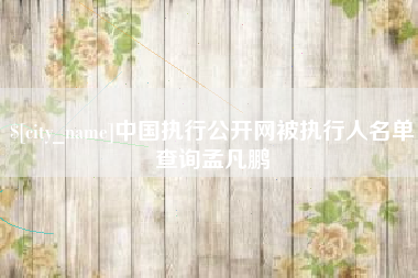 湘西中国执行公开网被执行人名单查询孟凡鹏