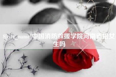 湘西中国消防救援学院河南省招女生吗