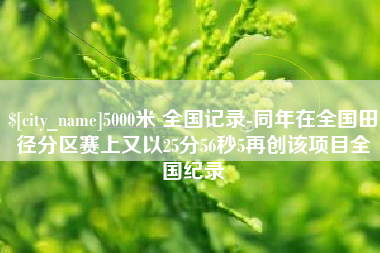 湘西5000米 全国记录-同年在全国田径分区赛上又以25分56秒5再创该项目全国纪录
