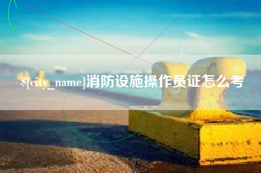 湘西消防设施操作员证怎么考