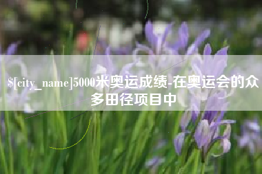 湘西5000米奥运成绩-在奥运会的众多田径项目中
