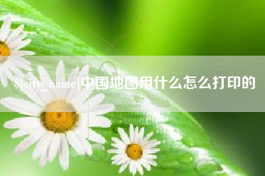 湘西中国地图用什么怎么打印的