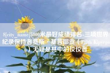 湘西5000米最好成绩排名-三项世界纪录保持者费斯·基普耶贡（Faith Kipyegon）无疑是其中的佼佼者