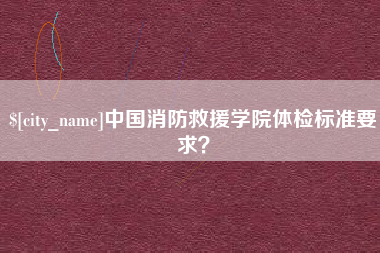 湘西中国消防救援学院体检标准要求？