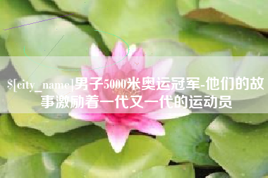 湘西男子5000米奥运冠军-他们的故事激励着一代又一代的运动员