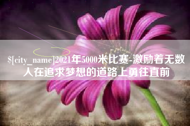 湘西2021年5000米比赛-激励着无数人在追求梦想的道路上勇往直前