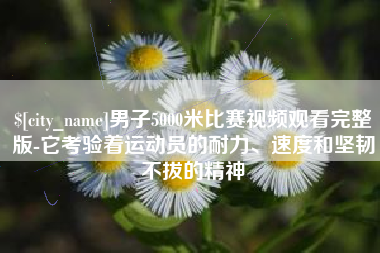 湘西男子5000米比赛视频观看完整版-它考验着运动员的耐力、速度和坚韧不拔的精神