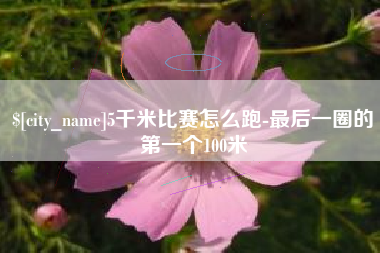 湘西5千米比赛怎么跑-最后一圈的第一个100米