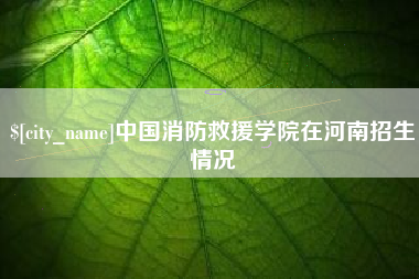 湘西中国消防救援学院在河南招生情况