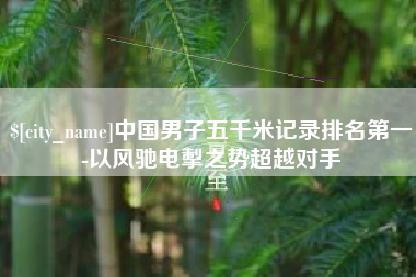 湘西中国男子五千米记录排名第一-以风驰电掣之势超越对手