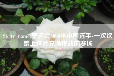湘西奥运会5000米中国选手-一次次踏上这片充满挑战的赛场