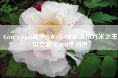 湘西男子 5000米-原纪录由万米之王贝克勒于2004年创造