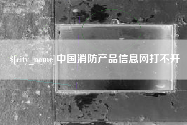 湘西中国消防产品信息网打不开