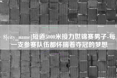 湘西短道5000米接力世锦赛男子-每一支参赛队伍都怀揣着夺冠的梦想