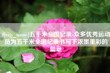 湘西五千米全国纪录-众多优秀运动员为五千米全国纪录书写下浓墨重彩的篇章
