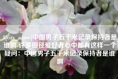 湘西中国男子五千米记录保持者是谁啊-许多田径爱好者心中都有这样一个疑问：中国男子五千米记录保持者是谁啊