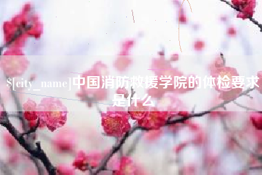 湘西中国消防救援学院的体检要求是什么