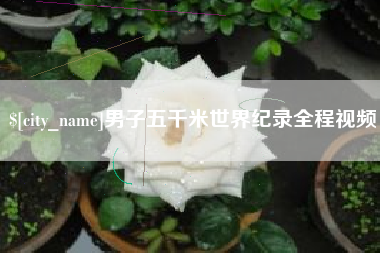 湘西男子五千米世界纪录全程视频