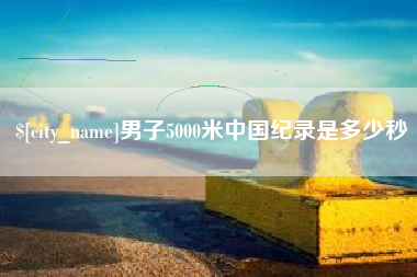 湘西男子5000米中国纪录是多少秒