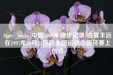 湘西中国5000米跑步记录-由夏丰远在1997年10月23日的全国运动会田径赛上创造