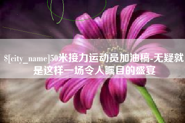 湘西50米接力运动员加油稿-无疑就是这样一场令人瞩目的盛宴