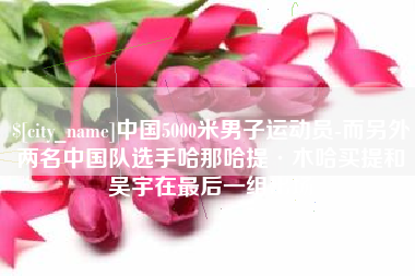 湘西中国5000米男子运动员-而另外两名中国队选手哈那哈提·木哈买提和吴宇在最后一组出场