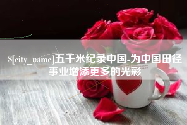 湘西五千米纪录中国-为中国田径事业增添更多的光彩