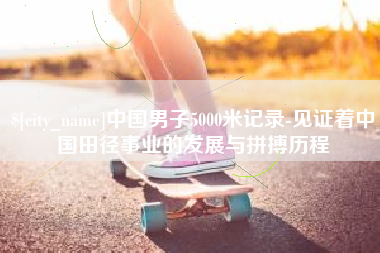 湘西中国男子5000米记录-见证着中国田径事业的发展与拼搏历程