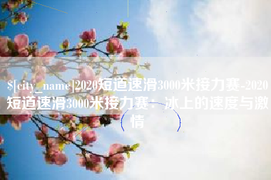 湘西2020短道速滑3000米接力赛-2020短道速滑3000米接力赛：冰上的速度与激情