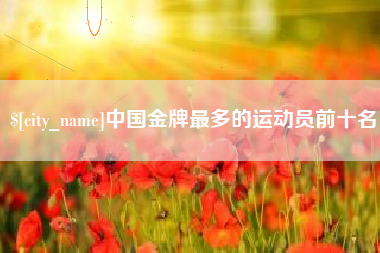 湘西中国金牌最多的运动员前十名