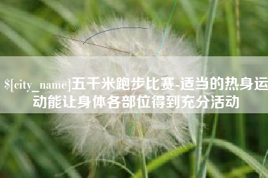 湘西五千米跑步比赛-适当的热身运动能让身体各部位得到充分活动