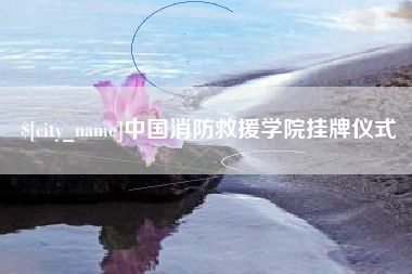 湘西中国消防救援学院挂牌仪式