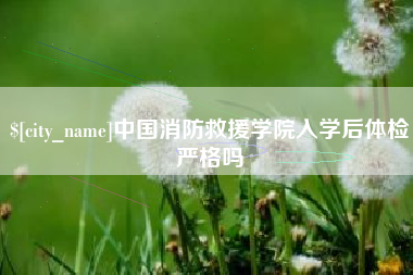 湘西中国消防救援学院入学后体检严格吗