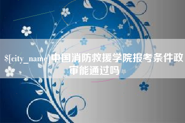 湘西中国消防救援学院报考条件政审能通过吗